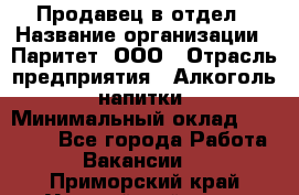 Продавец в отдел › Название организации ­ Паритет, ООО › Отрасль предприятия ­ Алкоголь, напитки › Минимальный оклад ­ 24 000 - Все города Работа » Вакансии   . Приморский край,Уссурийский г. о. 